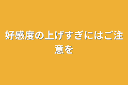 好感度の上げすぎにはご注意を