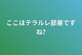 ここはテラルレ部屋ですね?