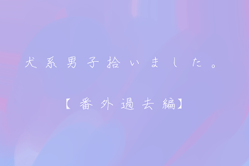 【 番 外 過 去 編 】 犬 系 男 子 拾 い ま し た 。