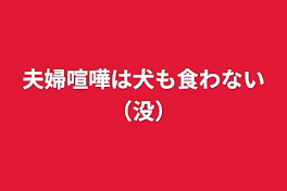 夫婦喧嘩は犬も食わない（没）