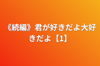 《続編》君が好きだよ大好きだよ【1】