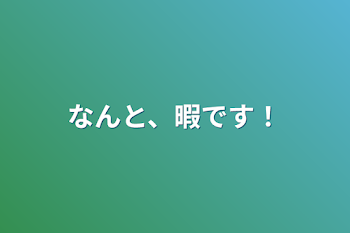 なんと、暇です！