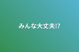 みんな大丈夫!?