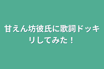 「甘えん坊彼氏に歌詞ドッキリしてみた！」のメインビジュアル