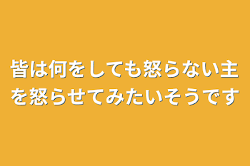 皆は何をしても怒らない主を怒らせてみたいそうです