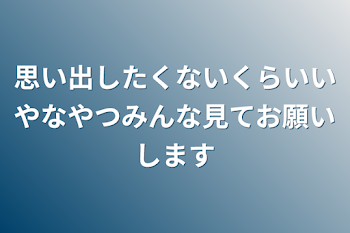 思い出したくないくらいいやなやつみんな見てお願いします