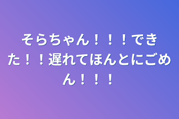 そらちゃん！！！できた！！遅れてほんとにごめん！！！