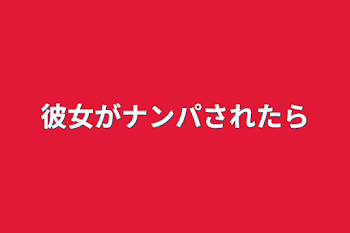 彼女がナンパされたら