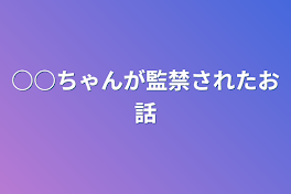 ○○ちゃんが監禁されたお話