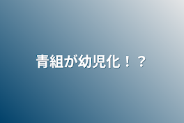 青組が幼児化！？