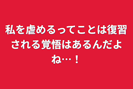 私を虐めるってことは復習される覚悟はあるんだよね…！