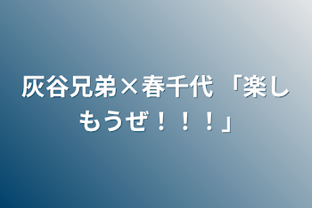 灰谷兄弟×春千代     「楽しもうぜ！！！｣