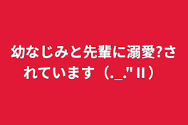 幼なじみと先輩に溺愛?されています（._."Ⅱ）