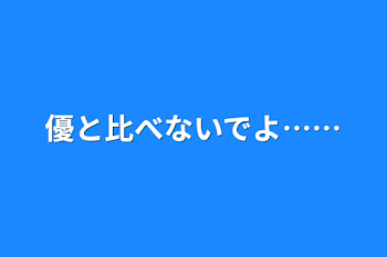 優と比べないでよ……