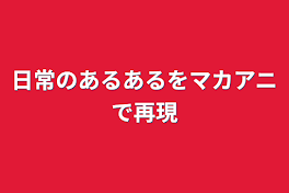 日常のあるあるをマカアニで再現