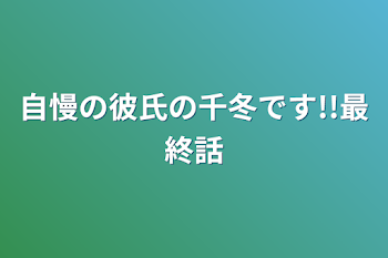 自慢の彼氏の千冬です!!最終話