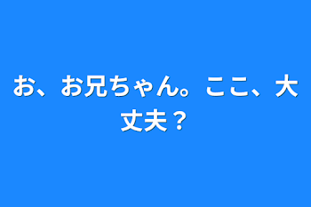 お、お兄ちゃん。ここ、大丈夫？