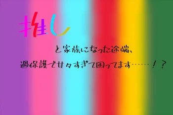 推しと家族になった途端、過保護で甘々すぎて困ってます！？