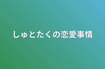 しゅとたくの恋愛事情