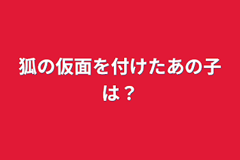 狐の仮面を付けたあの子は？