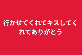 行かせてくれてキスしてくれてありがとう