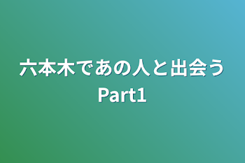 六本木であの人と出会うPart1