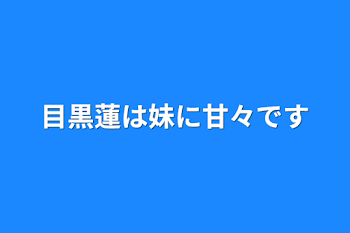 目黒蓮は妹に甘々です