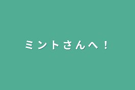 ミ ン ト さ ん へ ！