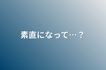 素直になって…？